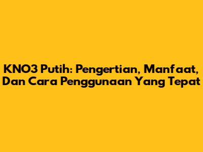 KNO3 Putih: Pengertian, Manfaat, Dan Cara Penggunaan Yang Tepat