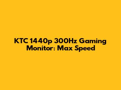 KTC 1440p 300Hz Gaming Monitor: Max Speed