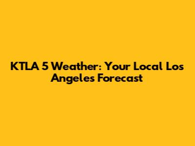 KTLA 5 Weather: Your Local Los Angeles Forecast