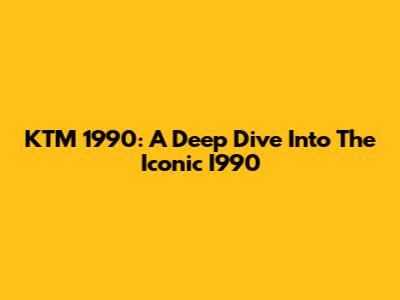 KTM 1990: A Deep Dive Into The Iconic I990