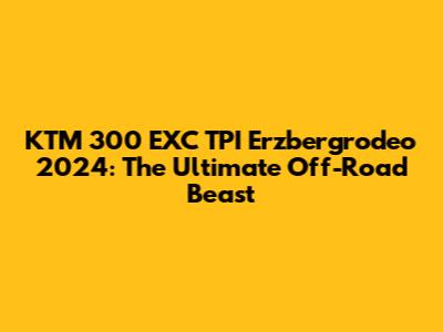 KTM 300 EXC TPI Erzbergrodeo 2024: The Ultimate Off-Road Beast