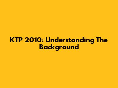 KTP 2010: Understanding The Background