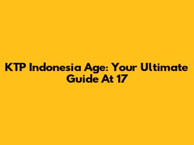 KTP Indonesia Age: Your Ultimate Guide At 17