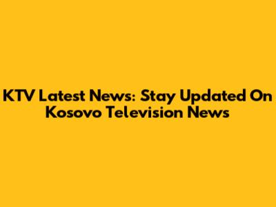KTV Latest News: Stay Updated On Kosovo Television News