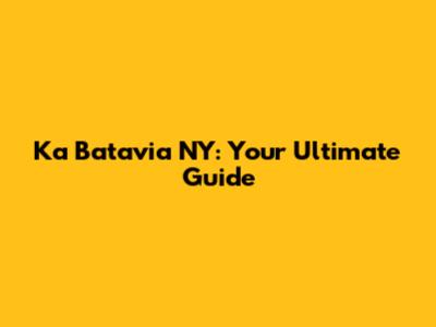Ka Batavia NY: Your Ultimate Guide