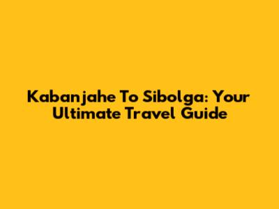 Kabanjahe To Sibolga: Your Ultimate Travel Guide