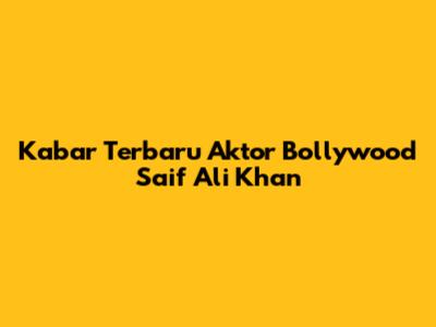 Kabar Terbaru Aktor Bollywood Saif Ali Khan