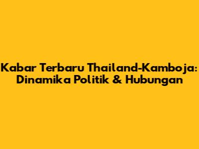 Kabar Terbaru Thailand-Kamboja: Dinamika Politik & Hubungan