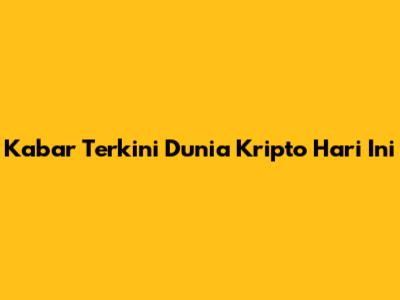 Kabar Terkini Dunia Kripto Hari Ini