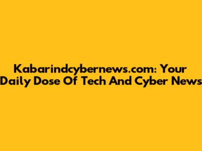 Kabarindcybernews.com: Your Daily Dose Of Tech And Cyber News