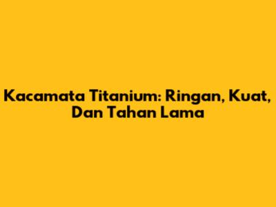 Kacamata Titanium: Ringan, Kuat, Dan Tahan Lama