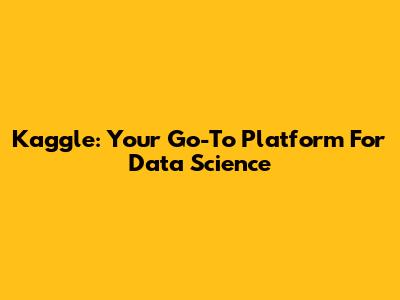 Kaggle: Your Go-To Platform For Data Science