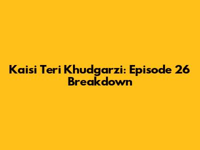 Kaisi Teri Khudgarzi: Episode 26 Breakdown