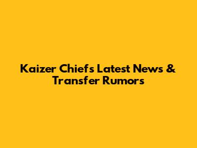 Kaizer Chiefs Latest News & Transfer Rumors