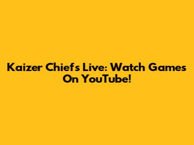 Kaizer Chiefs Live: Watch Games On YouTube!