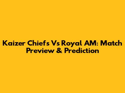 Kaizer Chiefs Vs Royal AM: Match Preview & Prediction