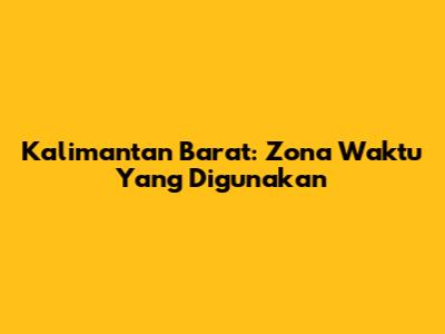 Kalimantan Barat: Zona Waktu Yang Digunakan