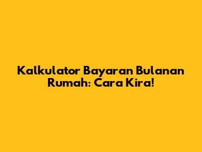 Kalkulator Bayaran Bulanan Rumah: Cara Kira!