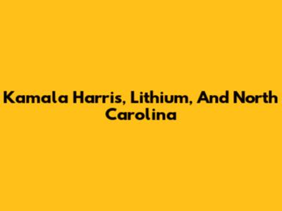 Kamala Harris, Lithium, And North Carolina
