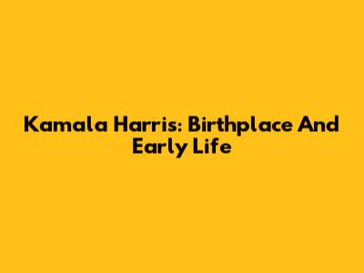 Kamala Harris: Birthplace And Early Life