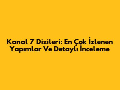 Kanal 7 Dizileri: En Çok İzlenen Yapımlar Ve Detaylı İnceleme