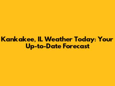 Kankakee, IL Weather Today: Your Up-to-Date Forecast