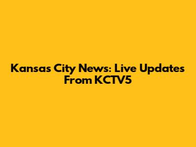 Kansas City News: Live Updates From KCTV5
