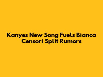 Kanye's New Song Fuels Bianca Censori Split Rumors