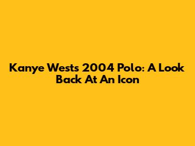 Kanye West's 2004 Polo: A Look Back At An Icon