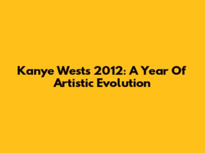 Kanye West's 2012: A Year Of Artistic Evolution
