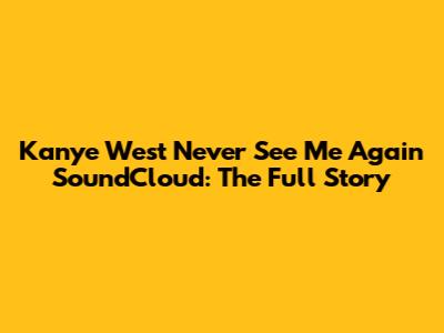 Kanye West 'Never See Me Again' SoundCloud: The Full Story