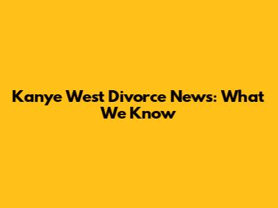 Kanye West Divorce News: What We Know
