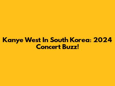 Kanye West In South Korea: 2024 Concert Buzz!