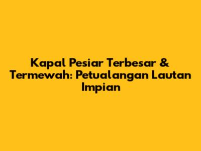 Kapal Pesiar Terbesar & Termewah: Petualangan Lautan Impian