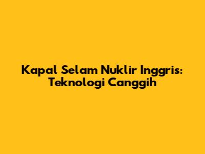 Kapal Selam Nuklir Inggris: Teknologi Canggih