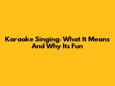 Karaoke Singing: What It Means And Why It's Fun