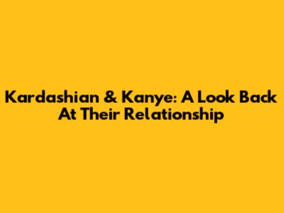 Kardashian & Kanye: A Look Back At Their Relationship
