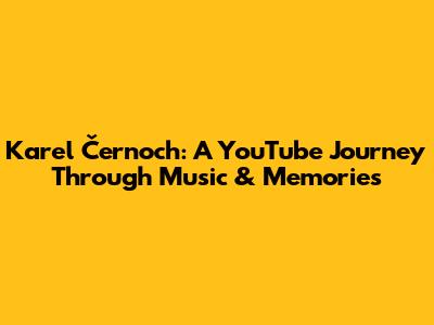 Karel Černoch: A YouTube Journey Through Music & Memories