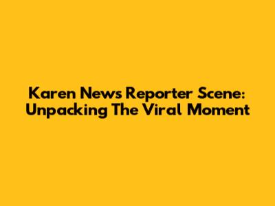 Karen News Reporter Scene: Unpacking The Viral Moment