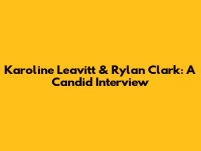 Karoline Leavitt & Rylan Clark: A Candid Interview