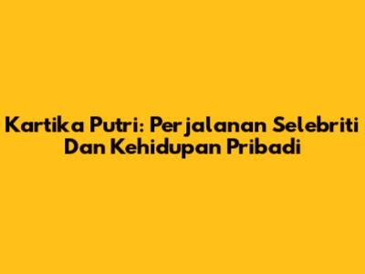 Kartika Putri: Perjalanan Selebriti Dan Kehidupan Pribadi
