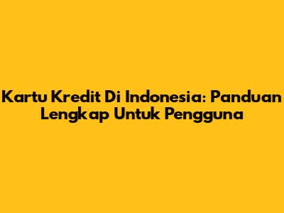 Kartu Kredit Di Indonesia: Panduan Lengkap Untuk Pengguna