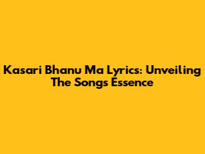 Kasari Bhanu Ma Lyrics: Unveiling The Song's Essence