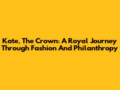 Kate, The Crown: A Royal Journey Through Fashion And Philanthropy