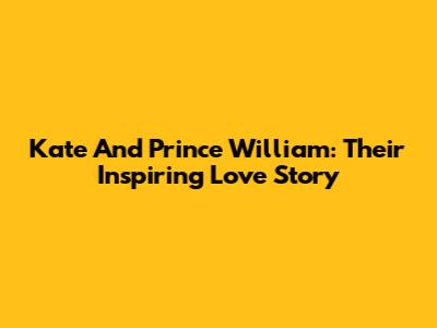 Kate And Prince William: Their Inspiring Love Story
