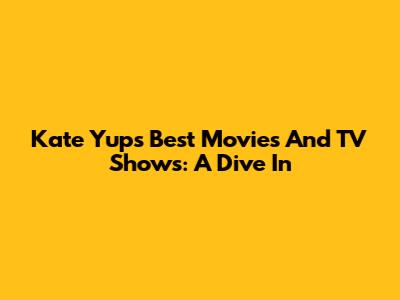Kate Yup's Best Movies And TV Shows: A Dive In