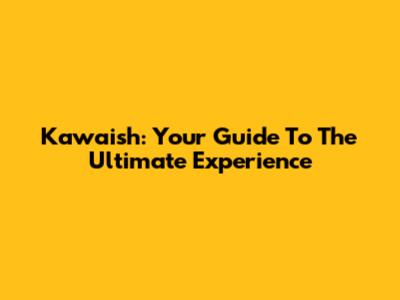 Kawaish: Your Guide To The Ultimate Experience