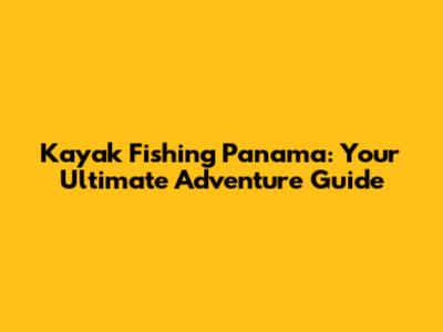 Kayak Fishing Panama: Your Ultimate Adventure Guide