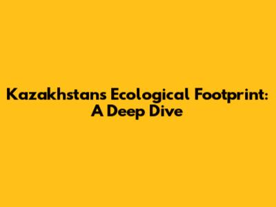 Kazakhstan's Ecological Footprint: A Deep Dive