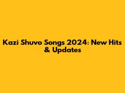Kazi Shuvo Songs 2024: New Hits & Updates